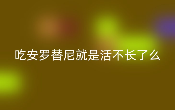 吃安罗替尼就是活不长了么