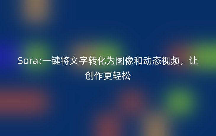 Sora:一键将文字转化为图像和动态视频,让创作更轻松