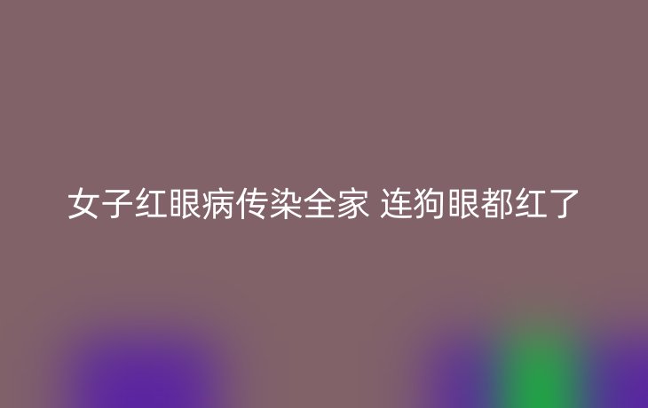 女子红眼病传染全家 连狗眼都红了