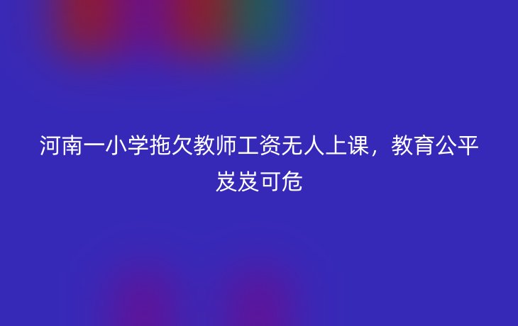 河南一小学拖欠教师工资无人上课,教育公平岌岌可危