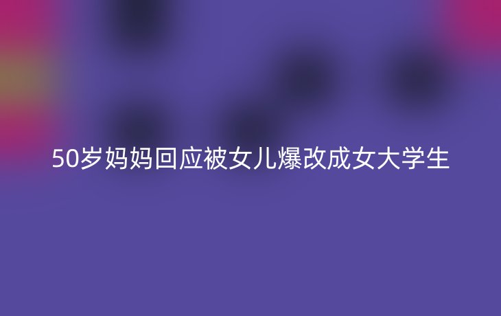 50岁妈妈回应被女儿爆改成女大学生