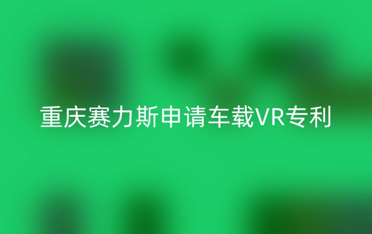 重庆赛力斯申请车载VR专利