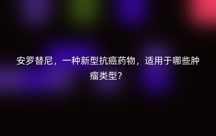安罗替尼,一种新型抗癌药物,适用于哪些肿瘤类型?