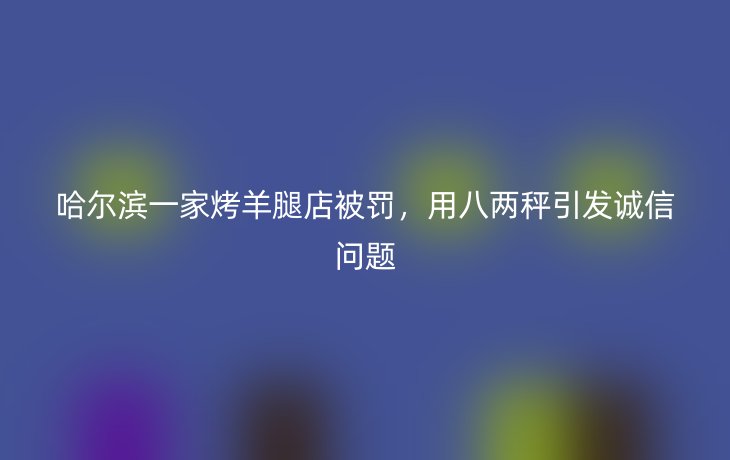 哈尔滨一家烤羊腿店被罚,用八两秤引发诚信问题