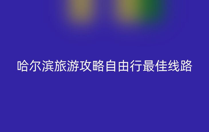 哈尔滨旅游攻略自由行最佳线路