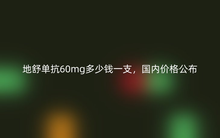 地舒单抗60mg多少钱一支，国内价格公布