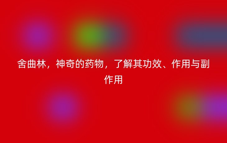 舍曲林，神奇的药物，了解其功效、作用与副作用