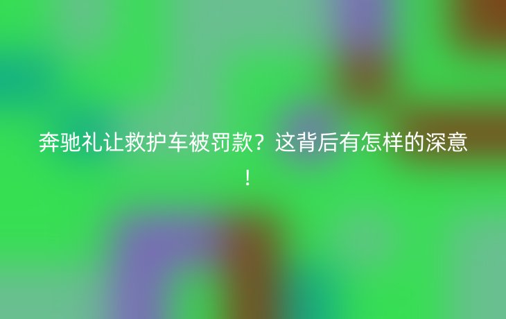 奔驰礼让救护车被罚款?这背后有怎样的深意!