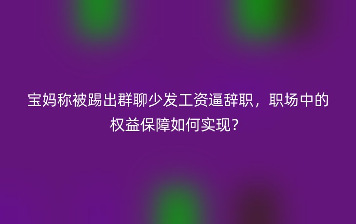 宝妈称被踢出群聊少发工资逼辞职,职场中的权益保障如何实现?