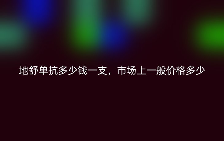 地舒单抗多少钱一支，市场上一般价格多少