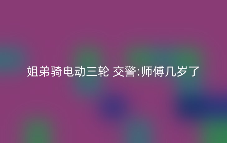 姐弟骑电动三轮 交警:师傅几岁了