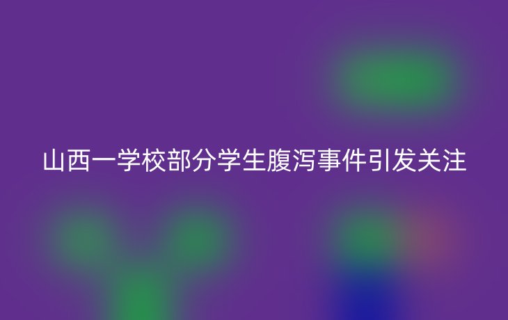 山西一学校部分学生腹泻事件引发关注