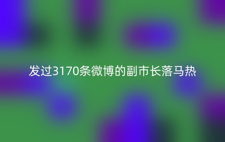发过3170条微博的副市长落马热