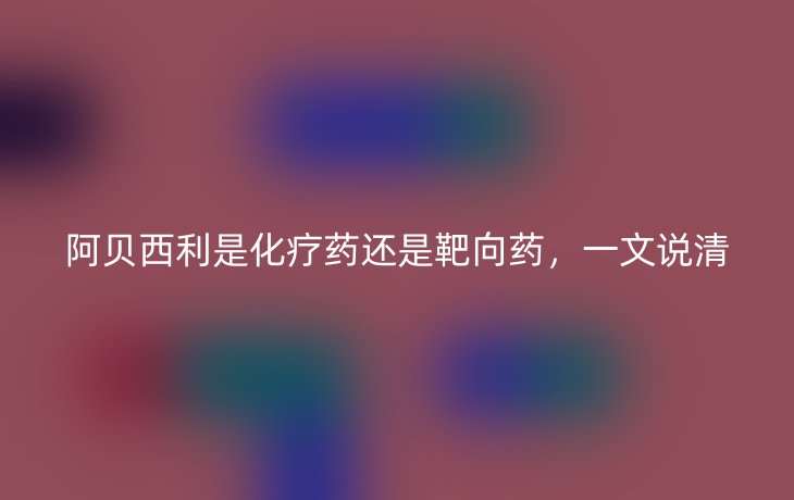 阿贝西利是化疗药还是靶向药，一文说清