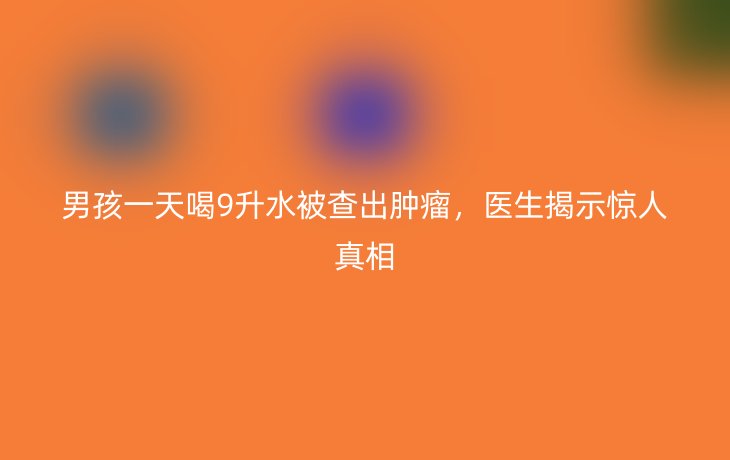 男孩一天喝9升水被查出肿瘤,医生揭示惊人真相