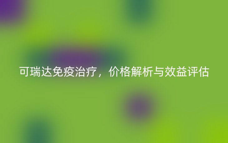 可瑞达免疫治疗，价格解析与效益评估