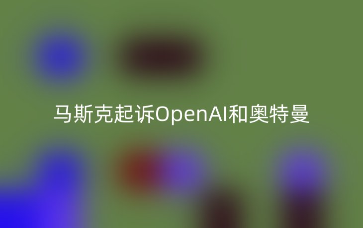 马斯克起诉OpenAI和奥特曼