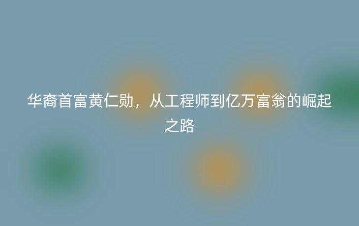 华裔首富黄仁勋，从工程师到亿万富翁的崛起之路