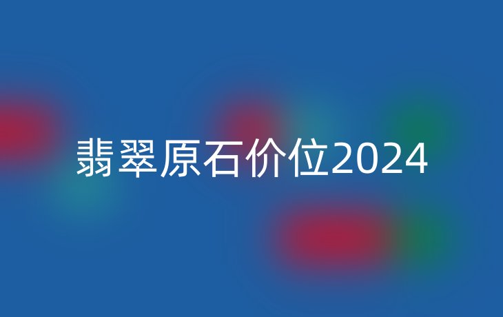 翡翠原石价位2024