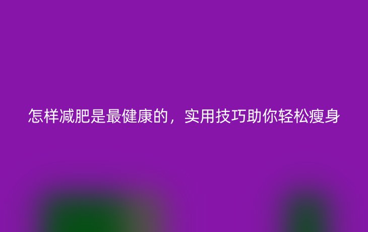 怎样减肥是最健康的，实用技巧助你轻松瘦身