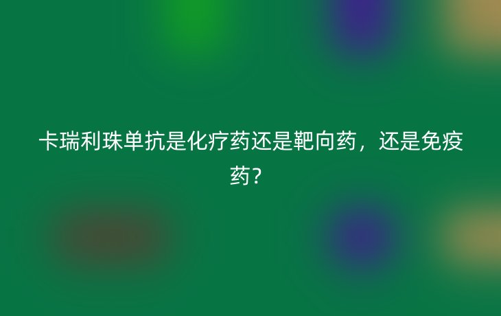 卡瑞利珠单抗是化疗药还是靶向药,还是免疫药?