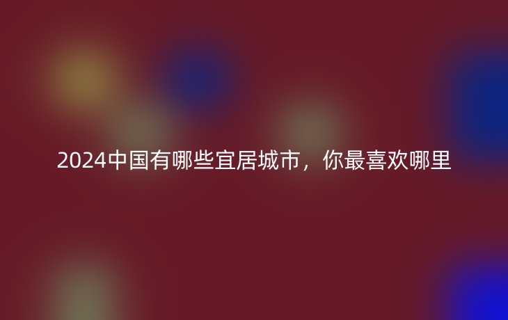 2024中国有哪些宜居城市,你最喜欢哪里