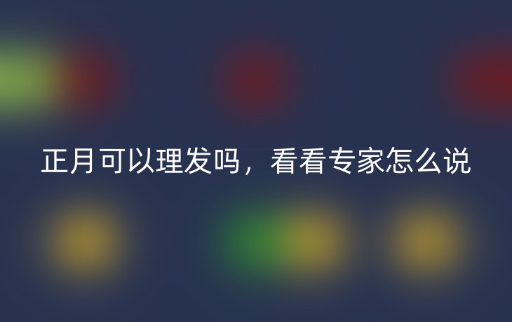 正月可以理发吗，看看专家怎么说