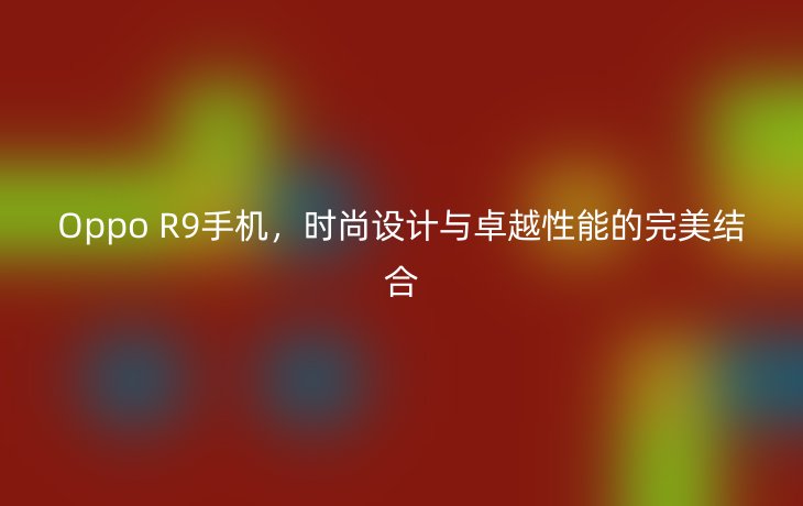 Oppo R9手机,时尚设计与卓越性能的完美结合