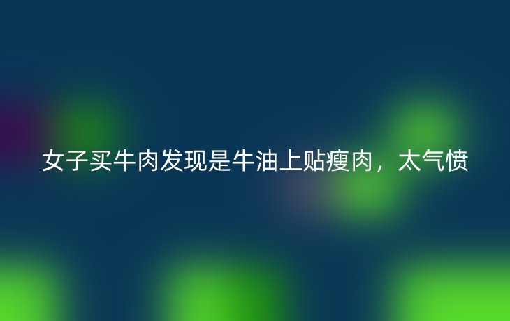 女子买牛肉发现是牛油上贴瘦肉,太气愤