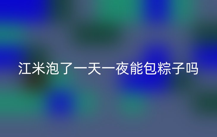 江米泡了一天一夜能包粽子吗