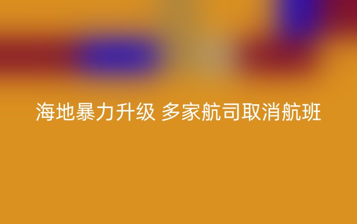 海地暴力升级 多家航司取消航班