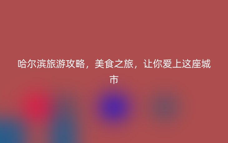 哈尔滨旅游攻略，美食之旅，让你爱上这座城市