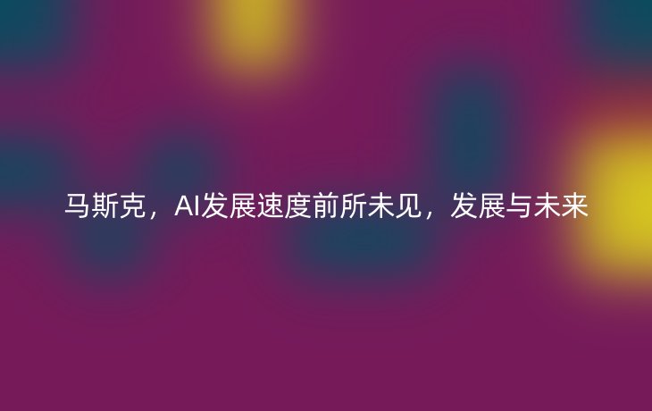 马斯克,AI发展速度前所未见,发展与未来