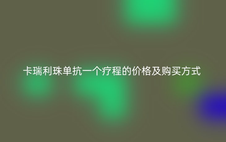 卡瑞利珠单抗一个疗程的价格及购买方式 