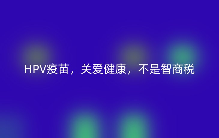 HPV疫苗,关爱健康,不是智商税