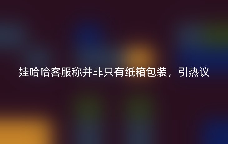 娃哈哈客服称并非只有纸箱包装,引热议