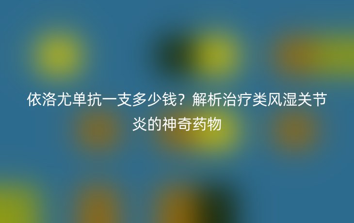 依洛尤单抗一支多少钱?解析治疗类风湿关节炎的神奇药物