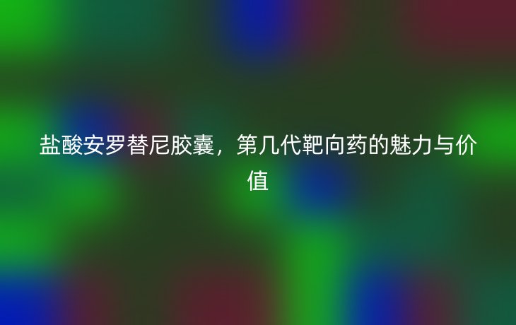 盐酸安罗替尼胶囊,第几代靶向药的魅力与价值