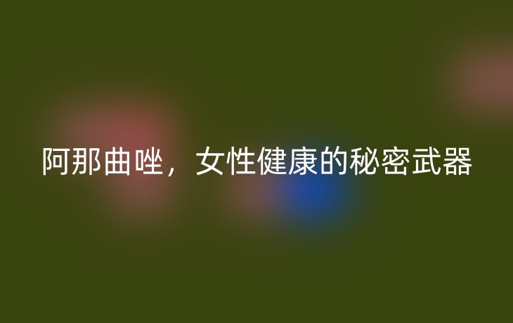 阿那曲唑,女性健康的秘密武器