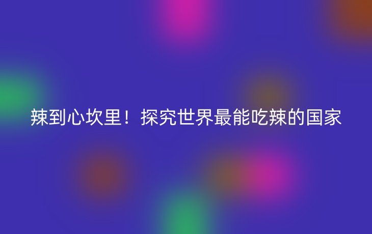 辣到心坎里!探究世界最能吃辣的国家