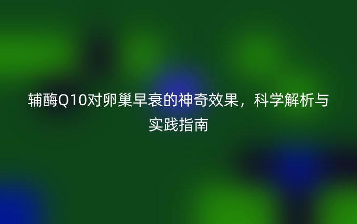 辅酶Q10对卵巢早衰的神奇效果，科学解析与实践指南