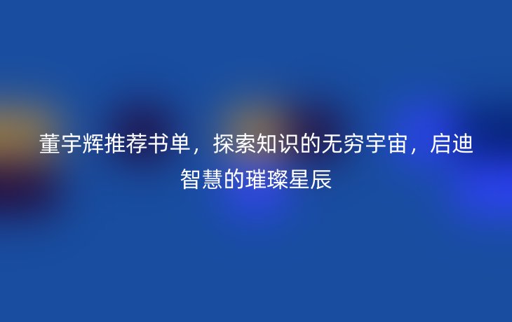 董宇辉推荐书单,探索知识的无穷宇宙,启迪智慧的璀璨星辰