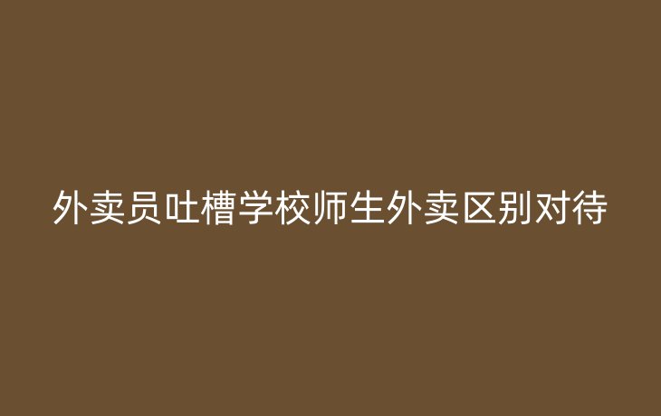 外卖员吐槽学校师生外卖区别对待