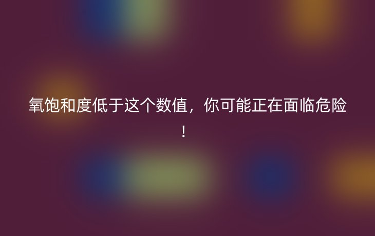 氧饱和度低于这个数值,你可能正在面临危险!
