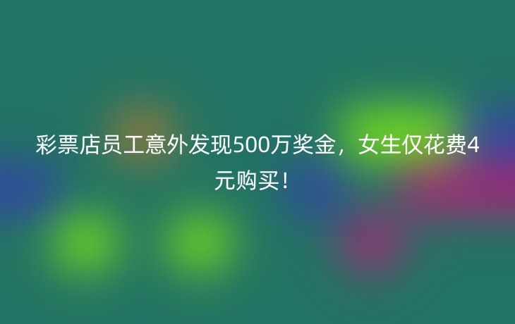 彩票店员工意外发现500万奖金,女生仅花费4元购买!