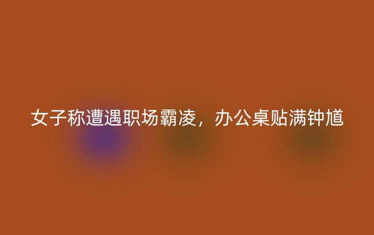 女子称遭遇职场霸凌,办公桌贴满钟馗