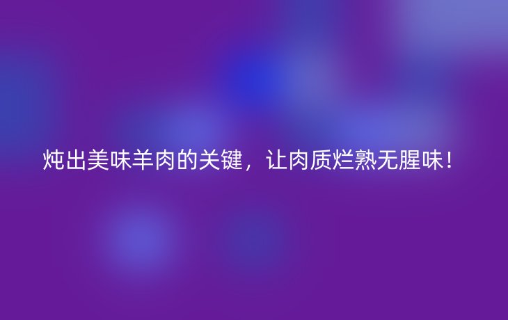 炖出美味羊肉的关键,让肉质烂熟无腥味!