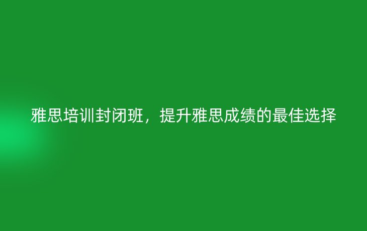 雅思培训封闭班，提升雅思成绩的最佳选择