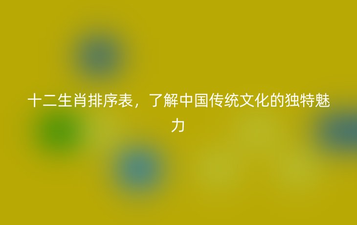 十二生肖排序表,了解中国传统文化的独特魅力