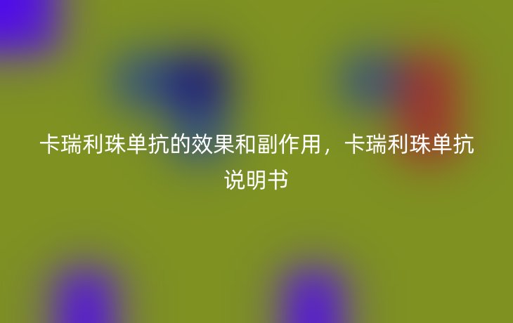卡瑞利珠单抗的效果和副作用,卡瑞利珠单抗说明书
